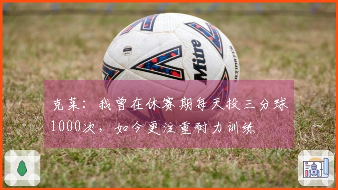克莱：我曾在休赛期每天投三分球1000次，如今更注重耐力训练