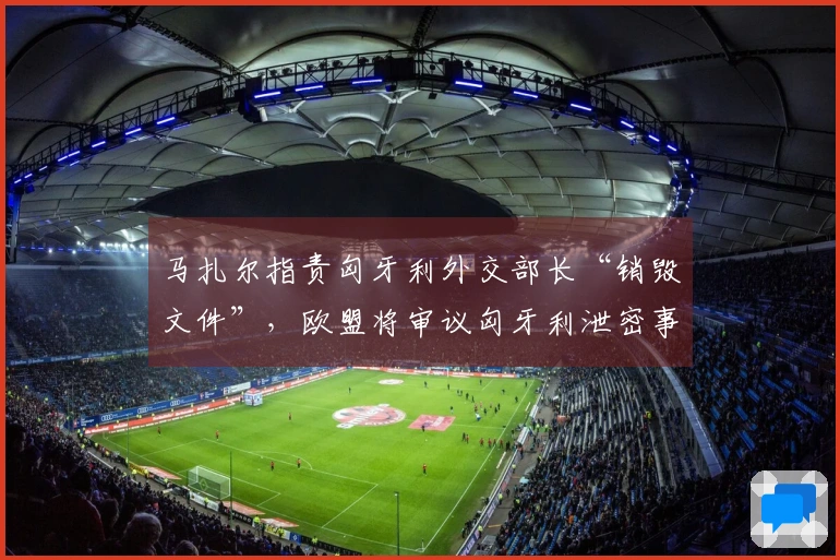 马扎尔指责匈牙利外交部长“销毁文件”，欧盟将审议匈牙利泄密事件