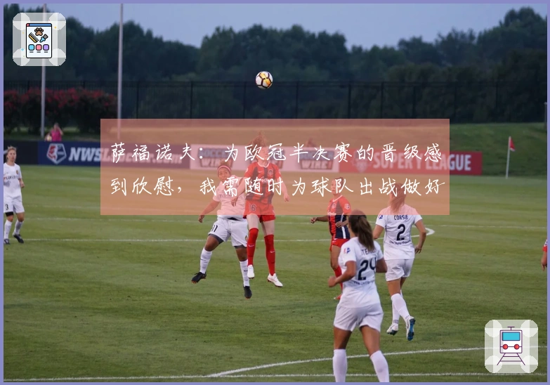 萨福诺夫：为欧冠半决赛的晋级感到欣慰，我需随时为球队出战做好准备