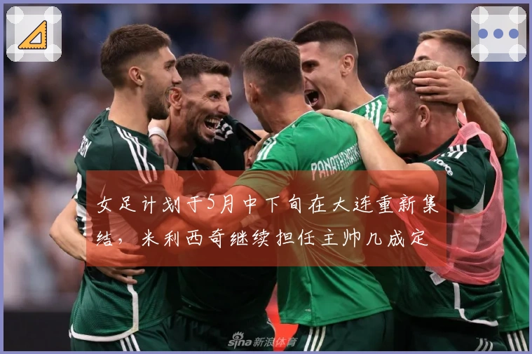 女足计划于5月中下旬在大连重新集结，米利西奇继续担任主帅几成定局