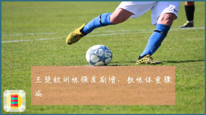 王楚钦训练强度剧增，教练体重骤减