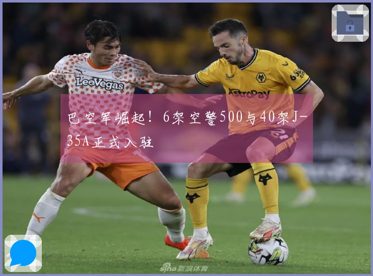 巴空军崛起！6架空警500与40架J-35A正式入驻