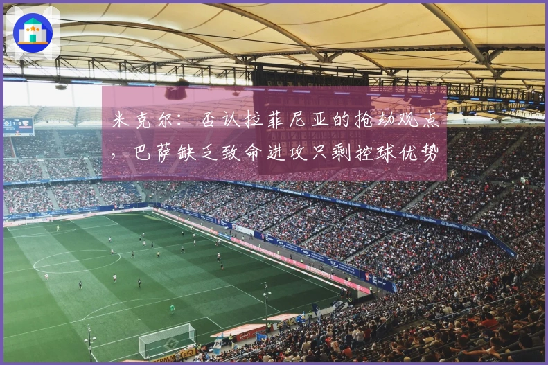 米克尔：否认拉菲尼亚的抢劫观点，巴萨缺乏致命进攻只剩控球优势