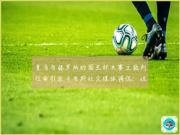 皇马与赫罗纳的国王杯决赛主裁判任命引发卡洛斯社交媒体调侃：祝贺！