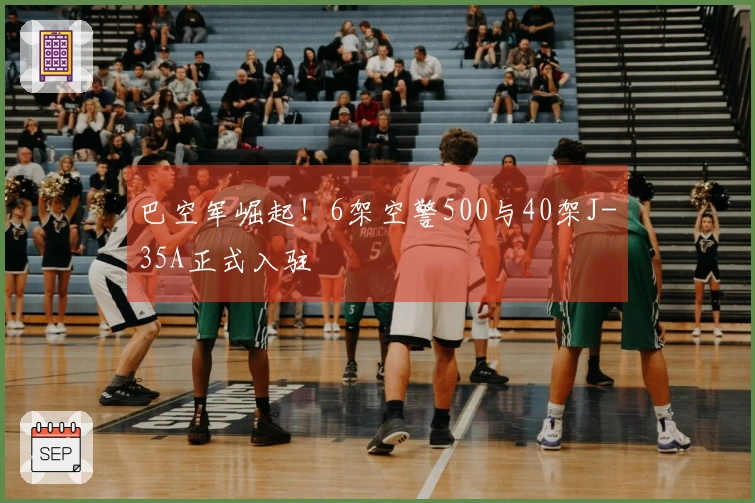 巴空军崛起！6架空警500与40架J-35A正式入驻