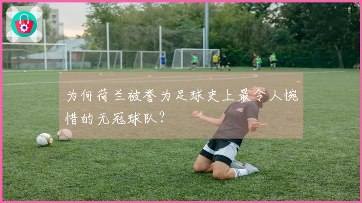 为何荷兰被誉为足球史上最令人惋惜的无冠球队？