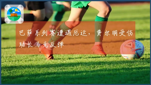 巴萨系列赛遭遇厄运，费尔明受伤助长马竞反弹