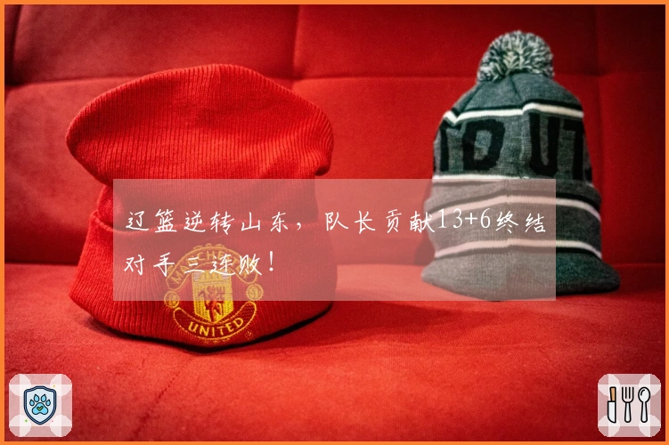 辽篮逆转山东，队长贡献13+6终结对手三连败！