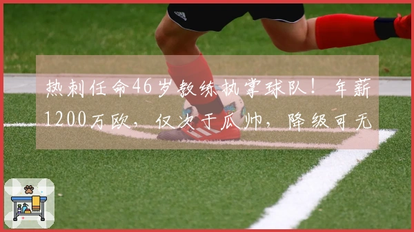 热刺任命46岁教练执掌球队！年薪1200万欧，仅次于瓜帅，降级可无责离职