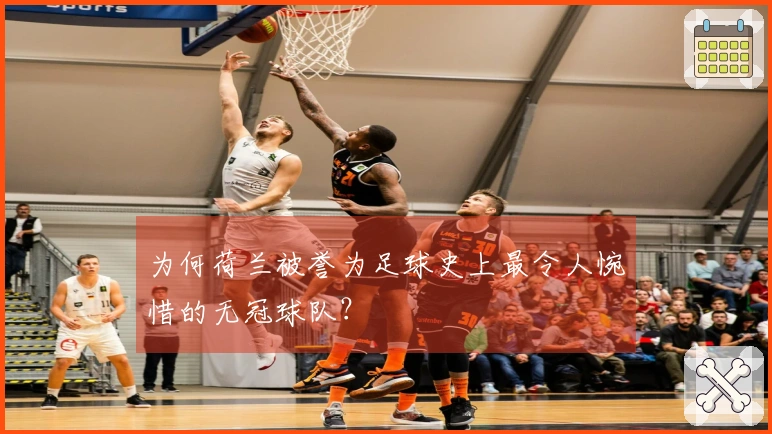 为何荷兰被誉为足球史上最令人惋惜的无冠球队？