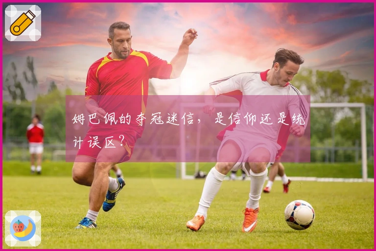 姆巴佩的夺冠迷信，是信仰还是统计误区？