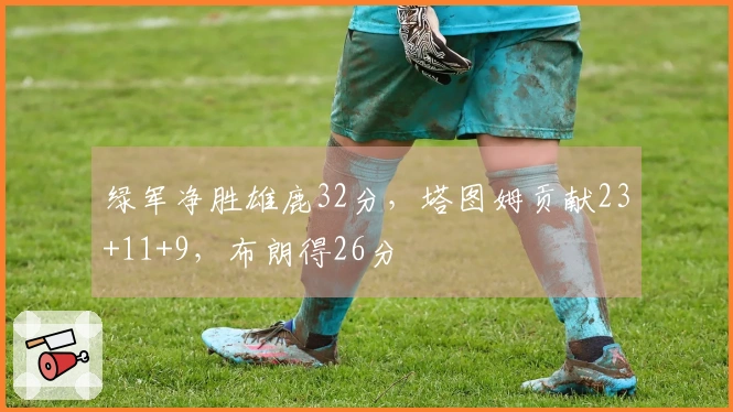 绿军净胜雄鹿32分，塔图姆贡献23+11+9，布朗得26分