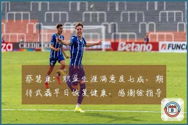 蔡慧康：职业生涯满意度七成，期待武磊早日恢复健康，感谢徐指导的培养