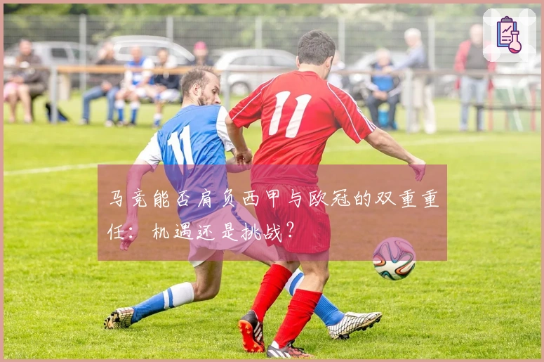 马竞能否肩负西甲与欧冠的双重重任：机遇还是挑战？