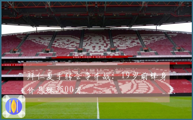 拜仁夏季转会争夺战：19岁前锋身价悬殊3500万