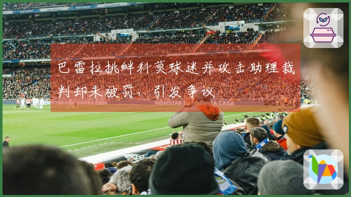 巴雷拉挑衅科莫球迷并攻击助理裁判却未被罚，引发争议