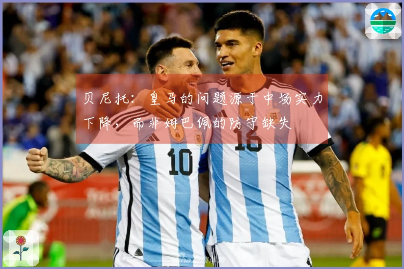 贝尼托：皇马的问题源于中场实力下降，而非姆巴佩的防守缺失