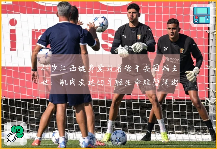 24岁江西健身爱好者徐平安因病去世，肌肉发达的年轻生命短暂消逝