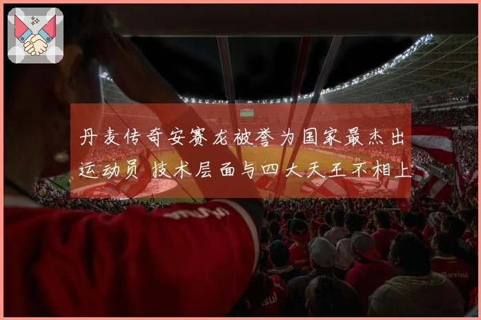 丹麦传奇安赛龙被誉为国家最杰出运动员 技术层面与四大天王不相上下