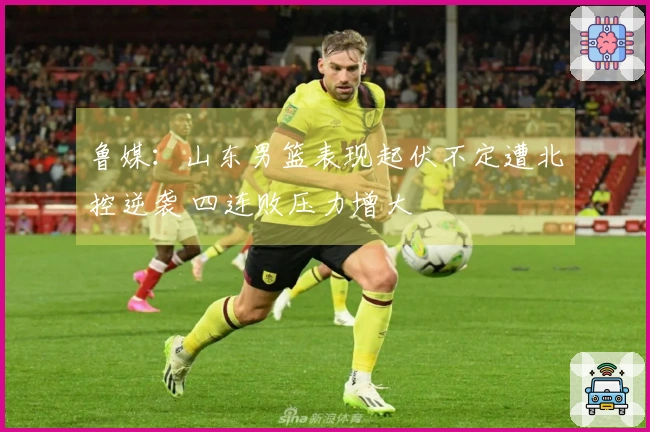 鲁媒：山东男篮表现起伏不定遭北控逆袭 四连败压力增大