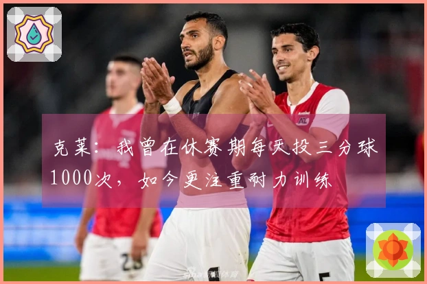克莱：我曾在休赛期每天投三分球1000次，如今更注重耐力训练