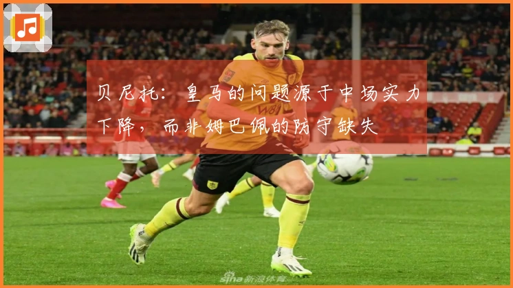 贝尼托：皇马的问题源于中场实力下降，而非姆巴佩的防守缺失