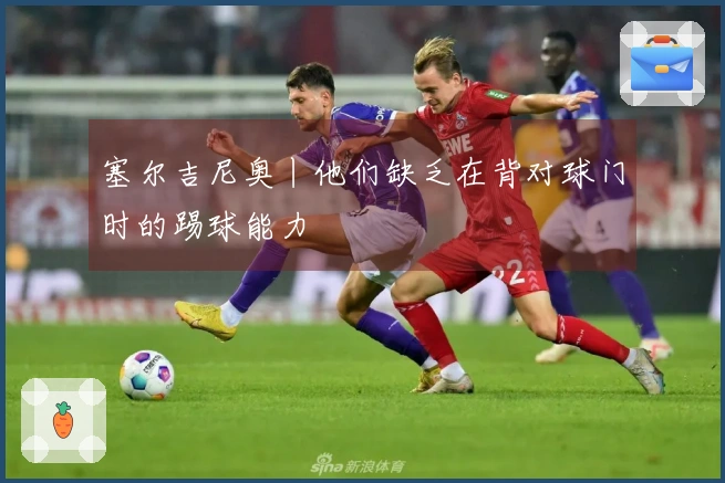 塞尔吉尼奥丨他们缺乏在背对球门时的踢球能力