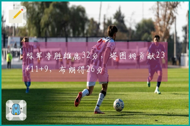 绿军净胜雄鹿32分，塔图姆贡献23+11+9，布朗得26分